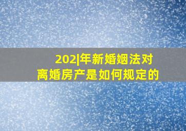 202|年新婚姻法对离婚房产是如何规定的